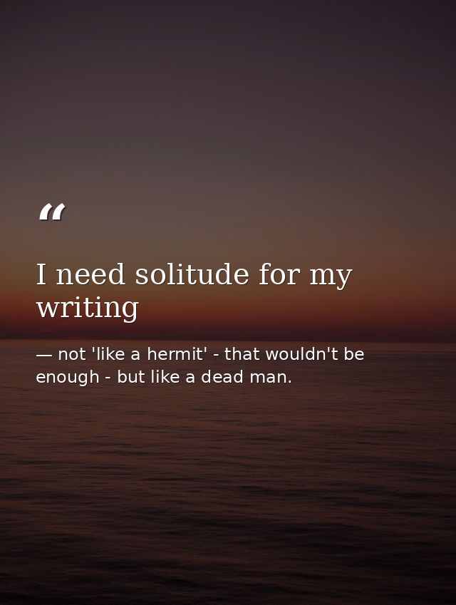 I need solitude for my writing — not 'like a hermit' - that wouldn't be enough - but like a dead man.
