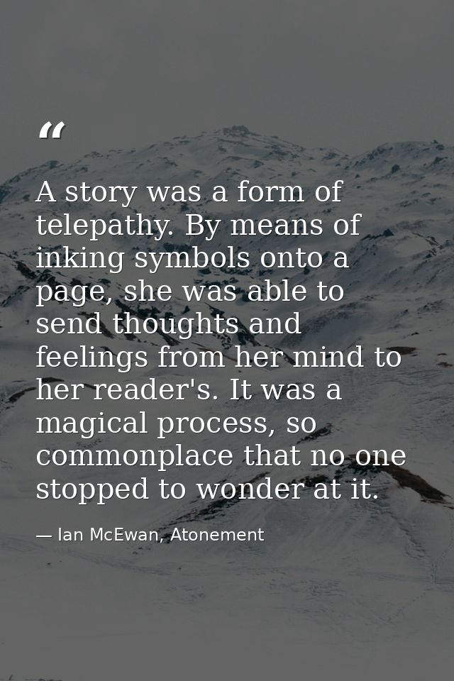 A story was a form of telepathy. By means of inking symbols onto a page, she was able to send thoughts and feelings from — Ian McEwan, Atonement