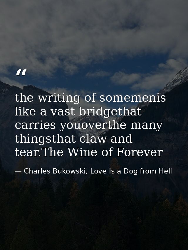 the writing of somemenis like a vast bridgethat carries youoverthe many thingsthat claw and tear.The Wine of Forever — Charles Bukowski, Love Is a Dog from Hell
