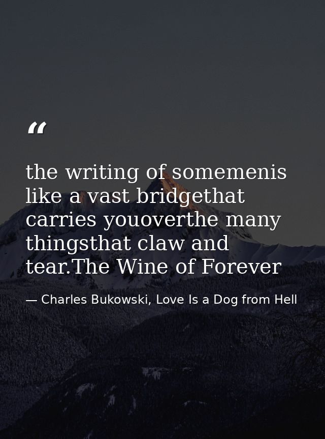 the writing of somemenis like a vast bridgethat carries youoverthe many thingsthat claw and tear.The Wine of Forever — Charles Bukowski, Love Is a Dog from Hell