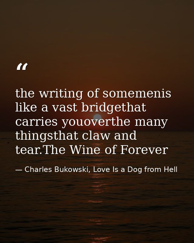 the writing of somemenis like a vast bridgethat carries youoverthe many thingsthat claw and tear.The Wine of Forever — Charles Bukowski, Love Is a Dog from Hell