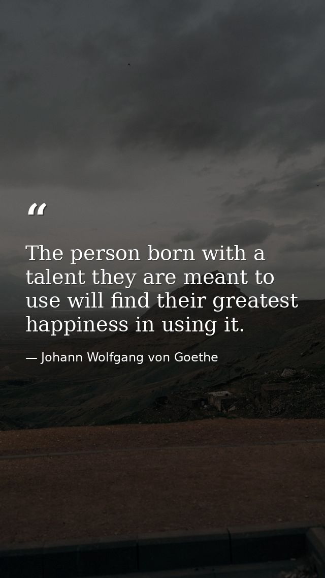 The person born with a talent they are meant to use will find their greatest happiness in using it. — Johann Wolfgang von Goethe