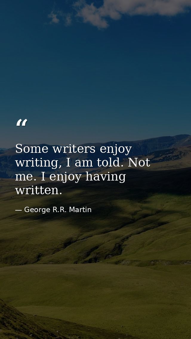 Some writers enjoy writing, I am told. Not me. I enjoy having written. — George R.R. Martin