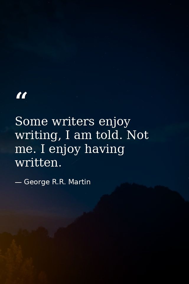 Some writers enjoy writing, I am told. Not me. I enjoy having written. — George R.R. Martin