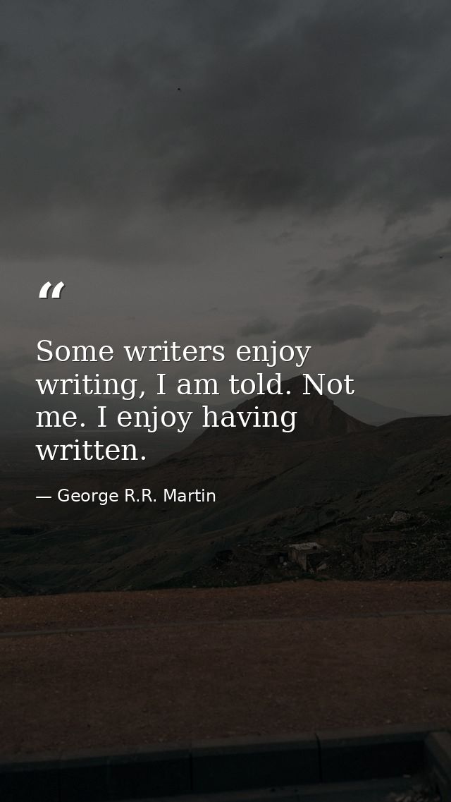 Some writers enjoy writing, I am told. Not me. I enjoy having written. — George R.R. Martin