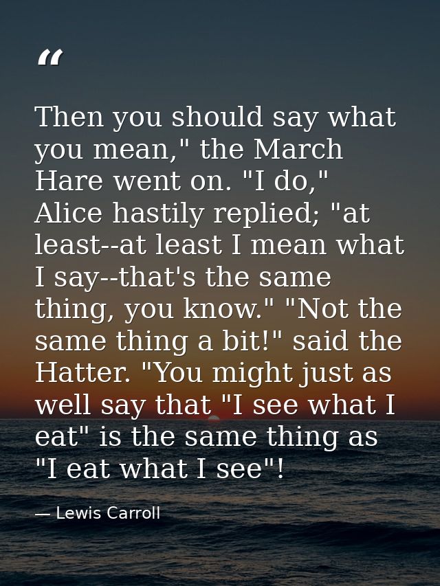 Then you should say what you mean," the March Hare went on. "I do," Alice hastily replied; "at least--at least I mean wh — Lewis Carroll