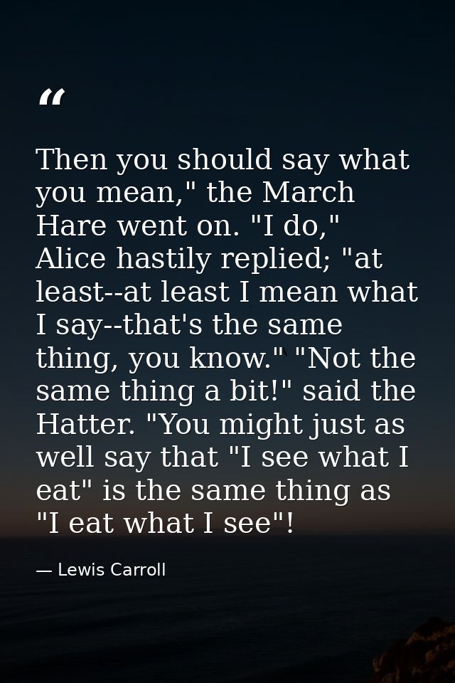 Then you should say what you mean," the March Hare went on. "I do," Alice hastily replied; "at least--at least I mean wh — Lewis Carroll