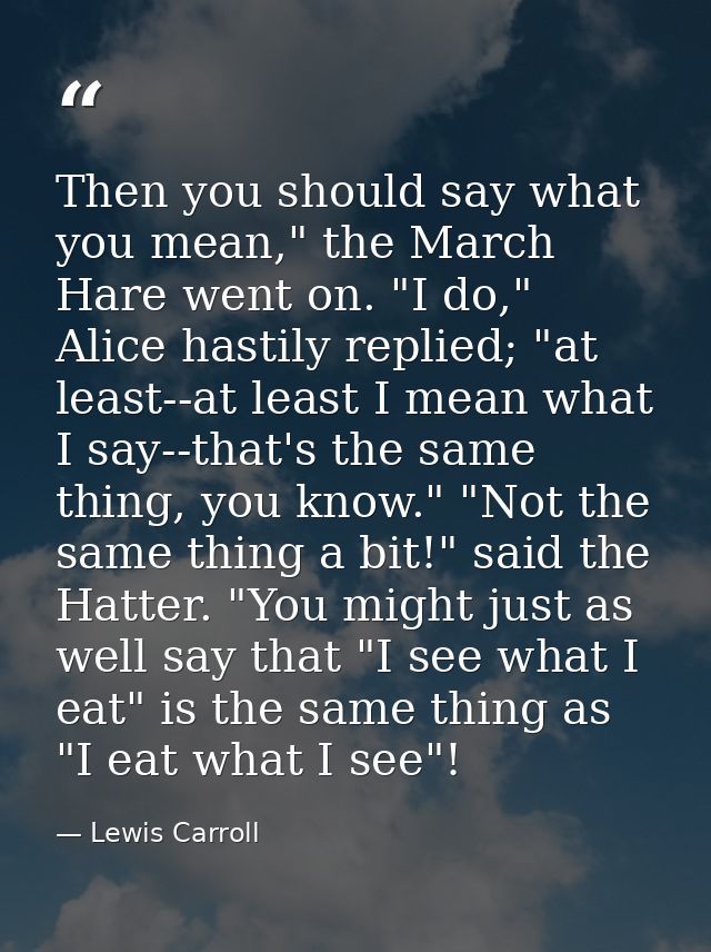 Then you should say what you mean," the March Hare went on. "I do," Alice hastily replied; "at least--at least I mean wh — Lewis Carroll