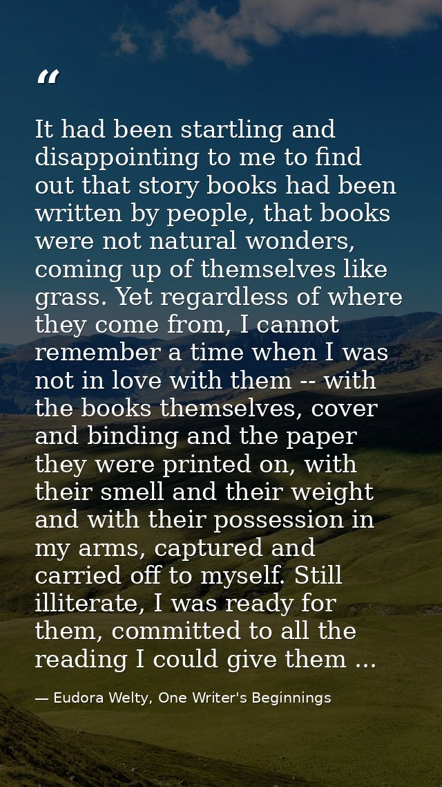 It had been startling and disappointing to me to find out that story books had been written by people, that books were n — Eudora Welty, One Writer's Beginnings