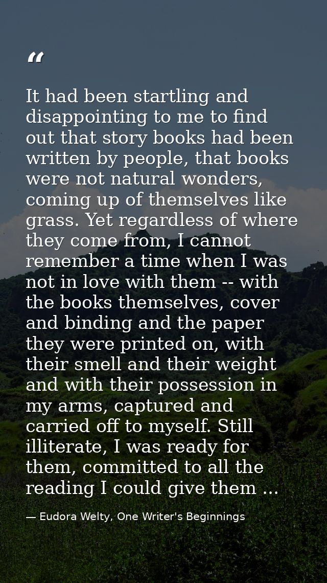It had been startling and disappointing to me to find out that story books had been written by people, that books were n — Eudora Welty, One Writer's Beginnings