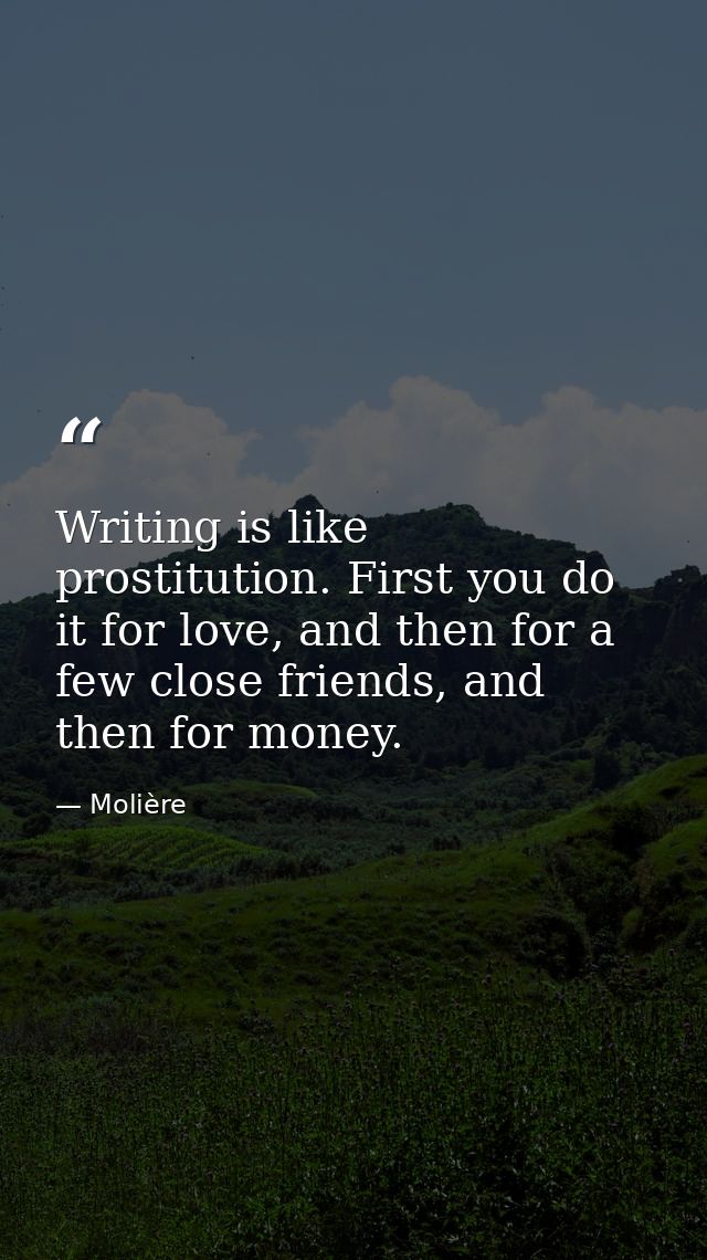 Writing is like prostitution. First you do it for love, and then for a few close friends, and then for money. — Molière