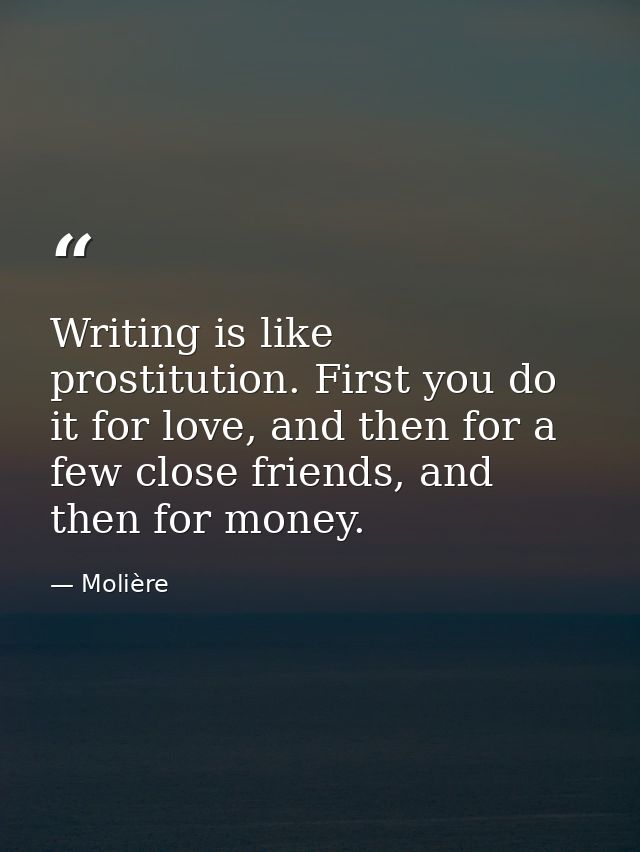 Writing is like prostitution. First you do it for love, and then for a few close friends, and then for money. — Molière