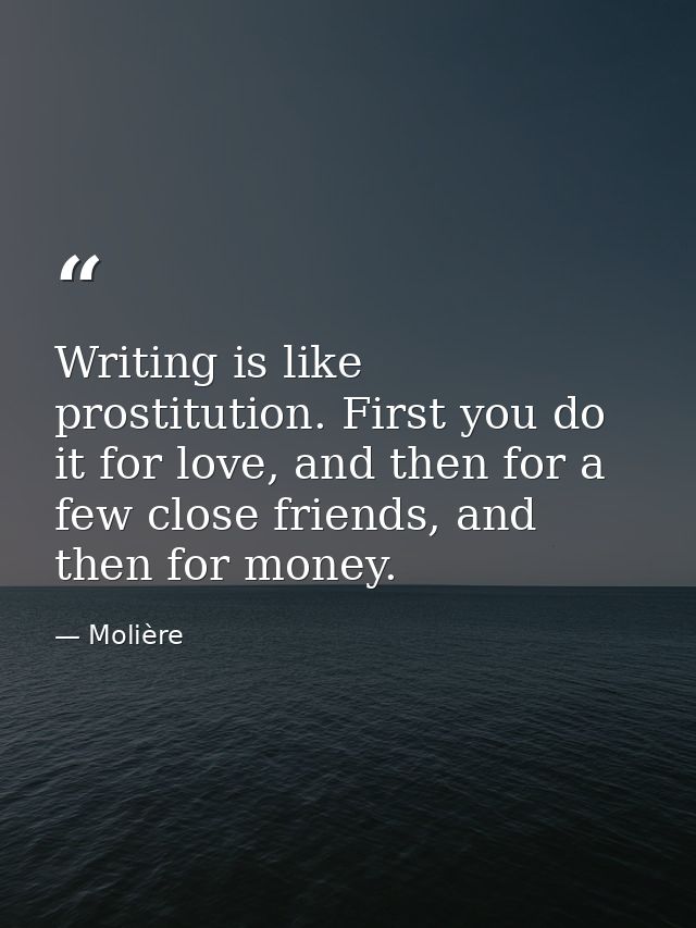 Writing is like prostitution. First you do it for love, and then for a few close friends, and then for money. — Molière