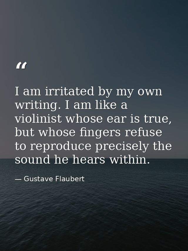 I am irritated by my own writing. I am like a violinist whose ear is true, but whose fingers refuse to reproduce precise — Gustave Flaubert