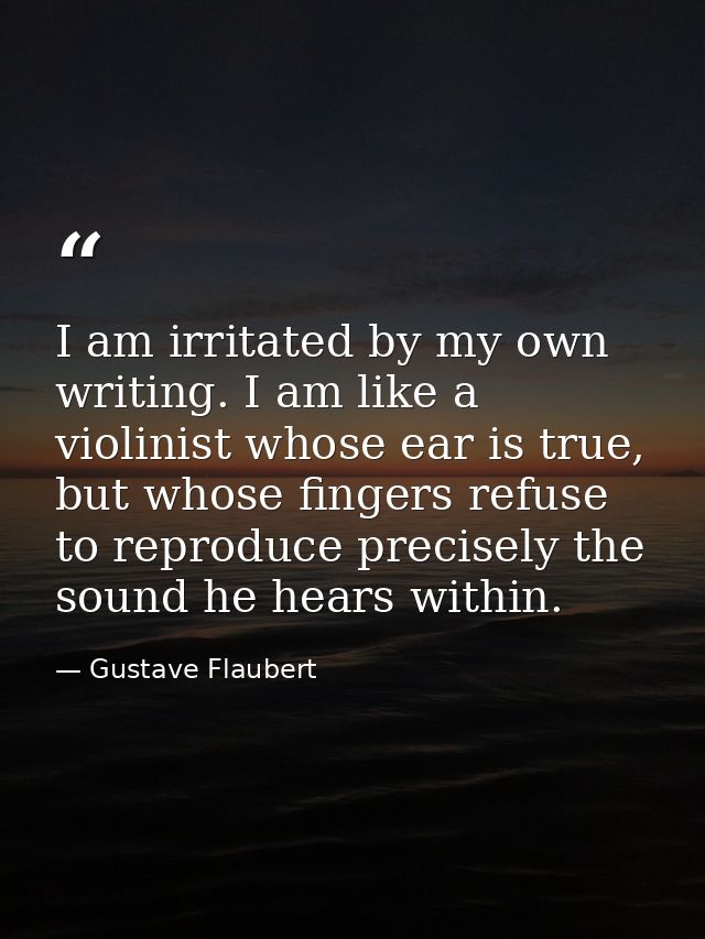 I am irritated by my own writing. I am like a violinist whose ear is true, but whose fingers refuse to reproduce precise — Gustave Flaubert