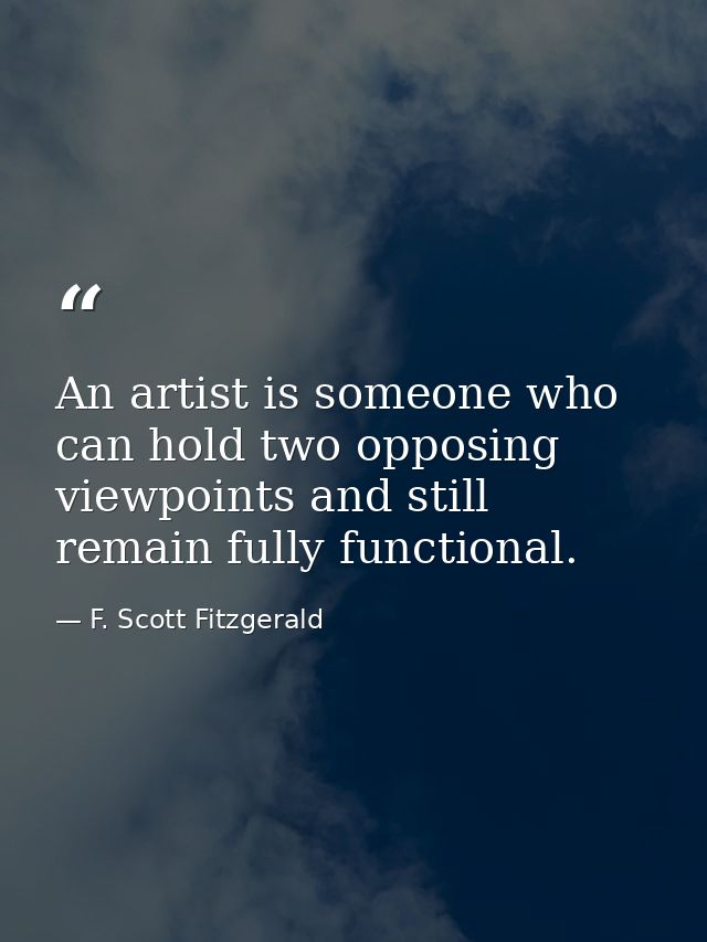 An artist is someone who can hold two opposing viewpoints and still remain fully functional. — F. Scott Fitzgerald