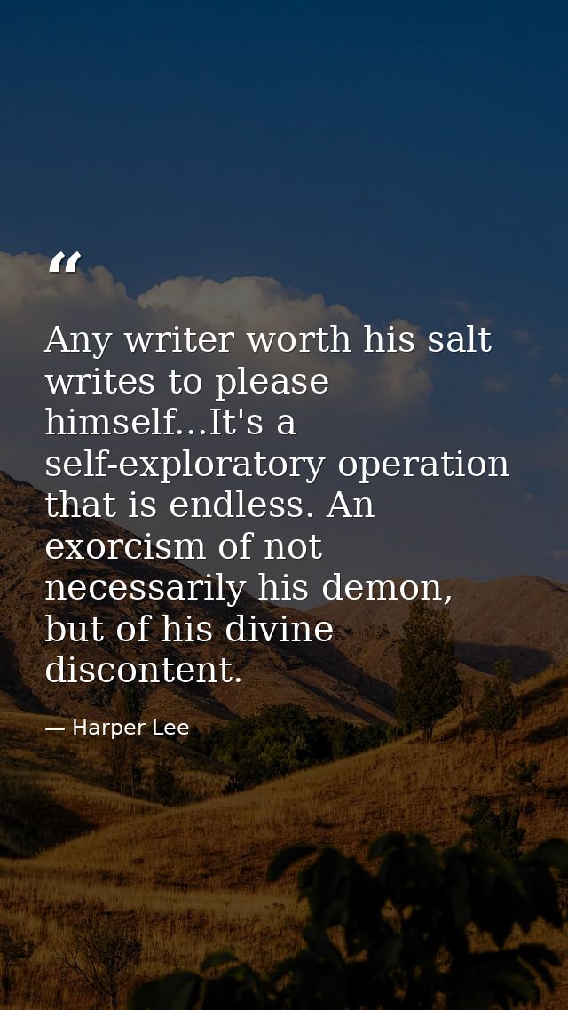 Any writer worth his salt writes to please himself...It's a self-exploratory operation that is endless. An exorcism of n — Harper Lee