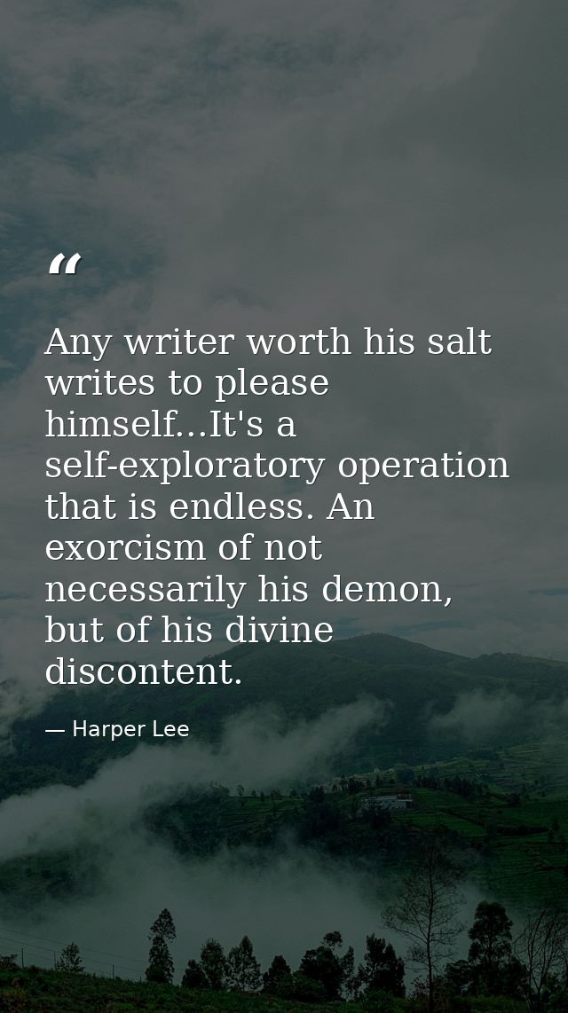 Any writer worth his salt writes to please himself...It's a self-exploratory operation that is endless. An exorcism of n — Harper Lee