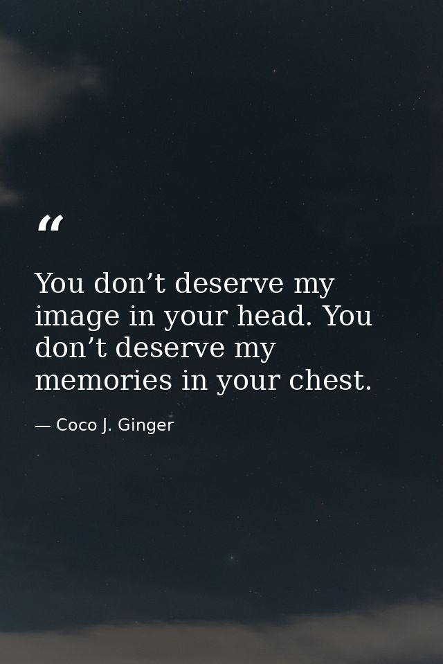 You don’t deserve my image in your head. You don’t deserve my memories in your chest. — Coco J. Ginger