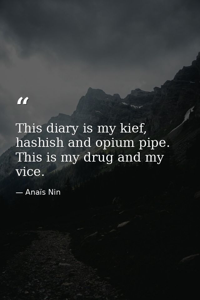 This diary is my kief, hashish and opium pipe. This is my drug and my vice. — Anaïs Nin