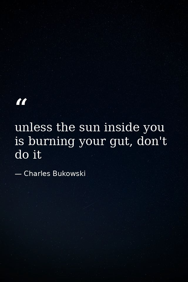 unless the sun inside you is burning your gut, don't do it — Charles Bukowski