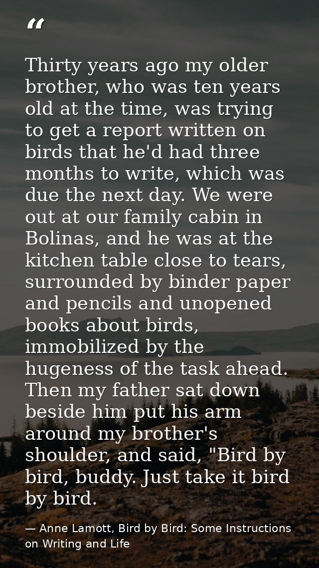 Thirty years ago my older brother, who was ten years old at the time, was trying to get a report written on birds that h — Anne Lamott, Bird by Bird: Some Instructions on Writing and Life
