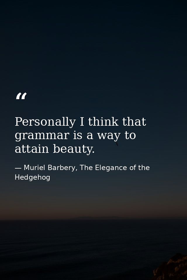 Personally I think that grammar is a way to attain beauty. — Muriel Barbery, The Elegance of the Hedgehog