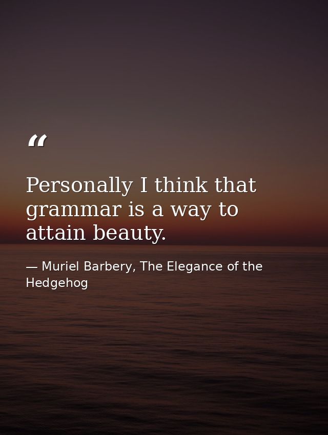 Personally I think that grammar is a way to attain beauty. — Muriel Barbery, The Elegance of the Hedgehog