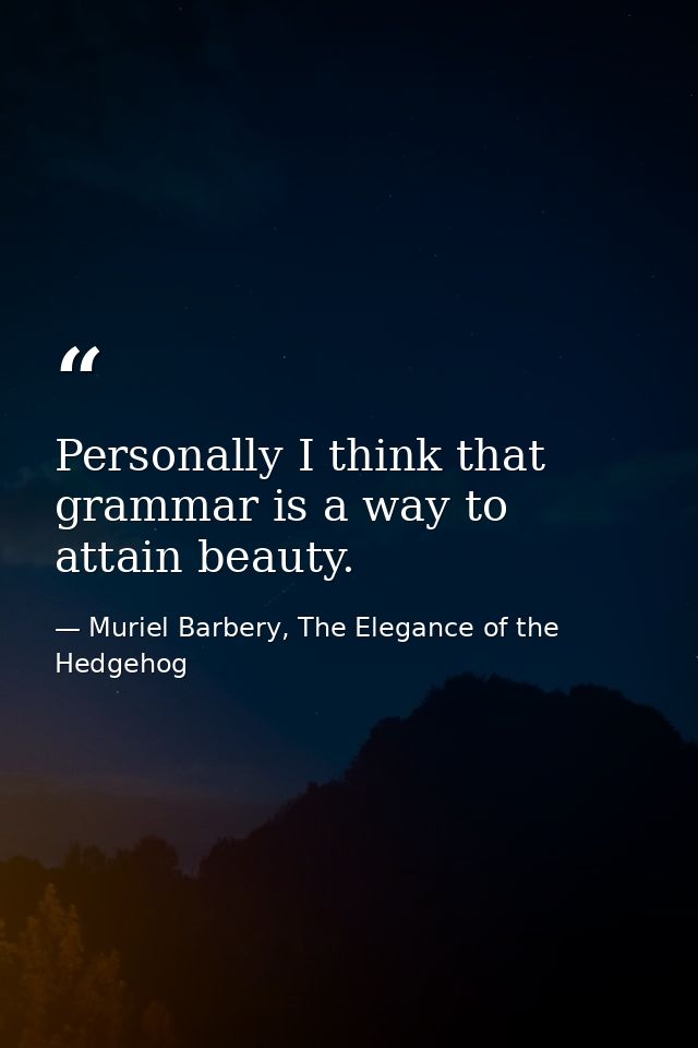 Personally I think that grammar is a way to attain beauty. — Muriel Barbery, The Elegance of the Hedgehog