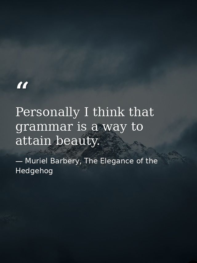 Personally I think that grammar is a way to attain beauty. — Muriel Barbery, The Elegance of the Hedgehog