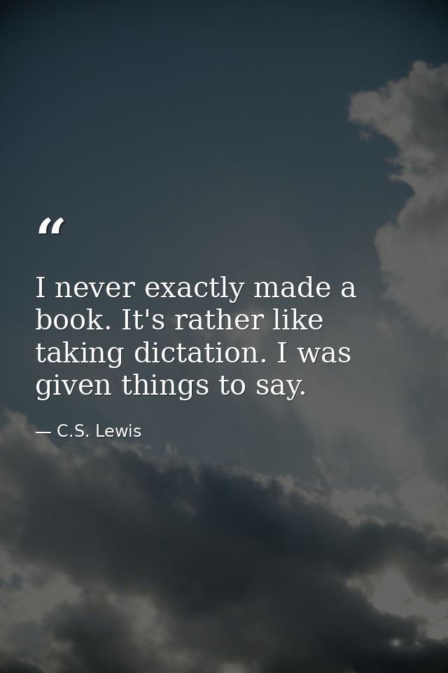 I never exactly made a book. It's rather like taking dictation. I was given things to say. — C.S. Lewis