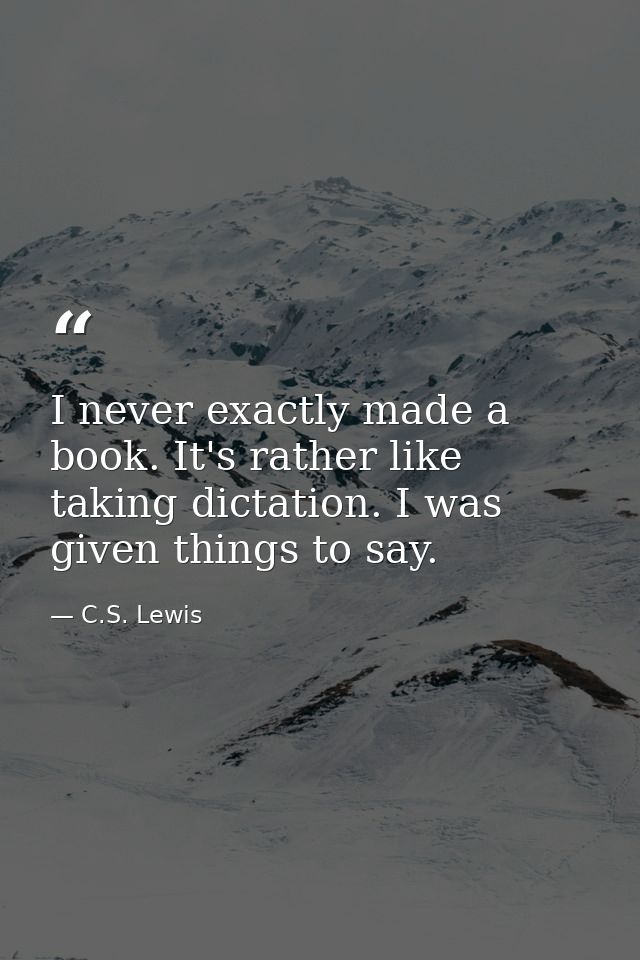 I never exactly made a book. It's rather like taking dictation. I was given things to say. — C.S. Lewis