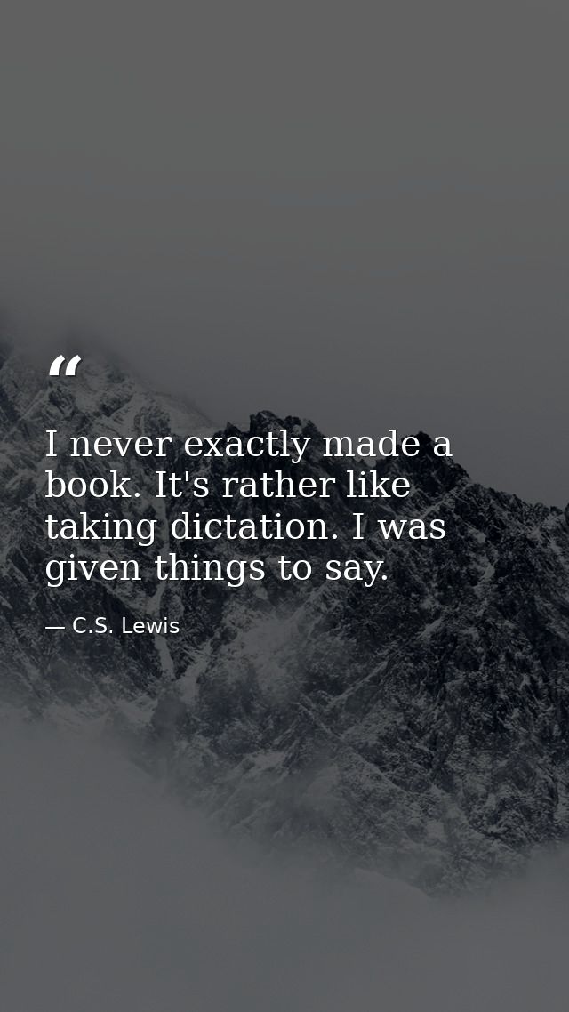 I never exactly made a book. It's rather like taking dictation. I was given things to say. — C.S. Lewis