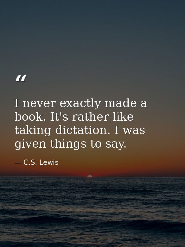 I never exactly made a book. It's rather like taking dictation. I was given things to say. — C.S. Lewis