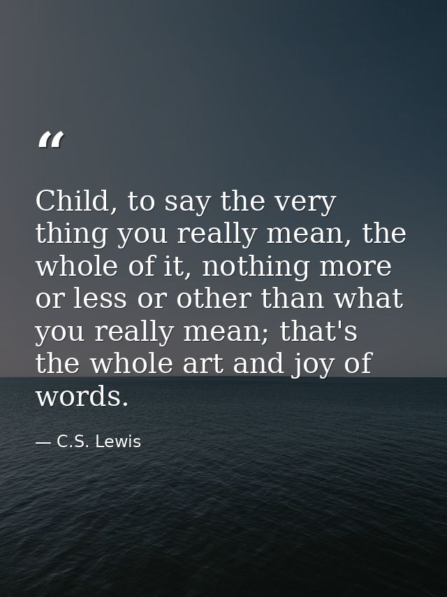 Child, to say the very thing you really mean, the whole of it, nothing more or less or other than what you really mean;  — C.S. Lewis