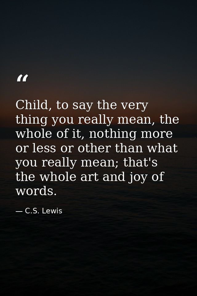 Child, to say the very thing you really mean, the whole of it, nothing more or less or other than what you really mean;  — C.S. Lewis