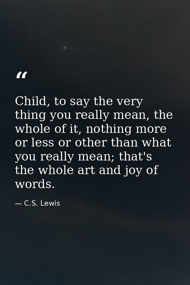 Child, to say the very thing you really mean, the whole of it, nothing more or less or other than what you really mean;  — C.S. Lewis