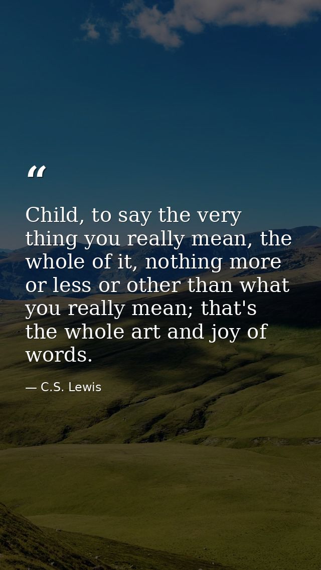 Child, to say the very thing you really mean, the whole of it, nothing more or less or other than what you really mean;  — C.S. Lewis