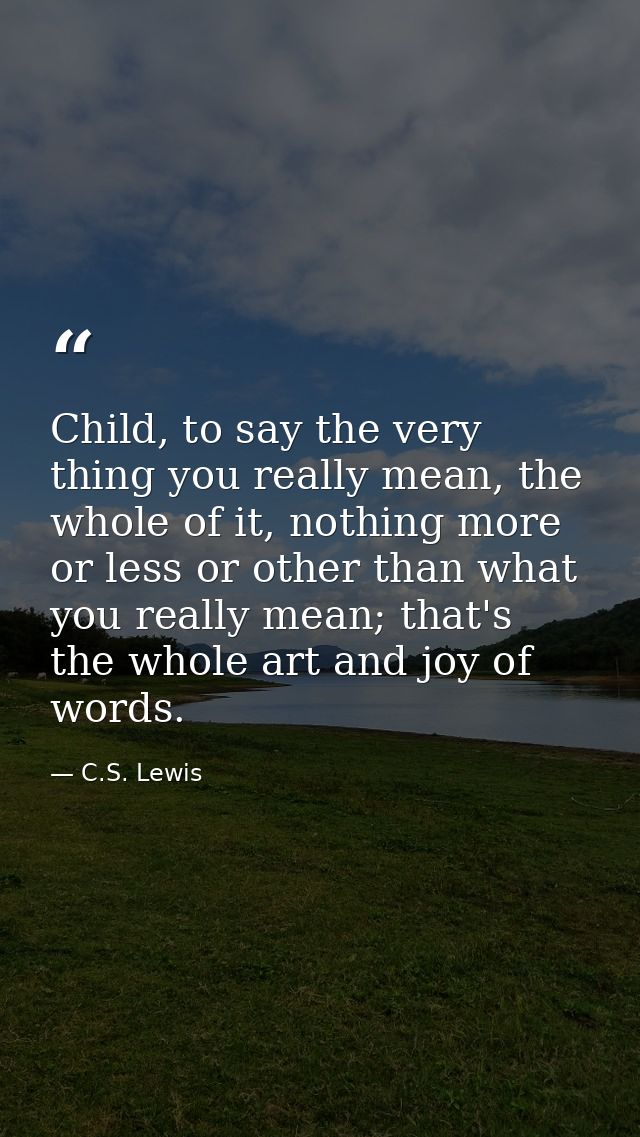 Child, to say the very thing you really mean, the whole of it, nothing more or less or other than what you really mean;  — C.S. Lewis