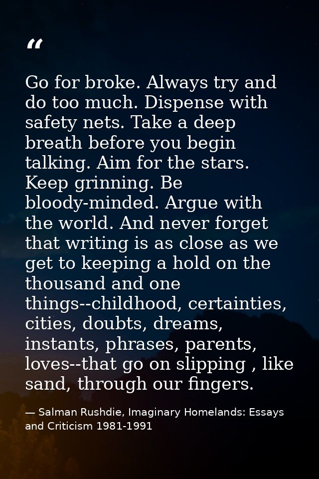 Go for broke. Always try and do too much. Dispense with safety nets. Take a deep breath before you begin talking. Aim fo — Salman Rushdie, Imaginary Homelands: Essays and Criticism 1981-1991