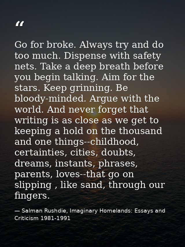 Go for broke. Always try and do too much. Dispense with safety nets. Take a deep breath before you begin talking. Aim fo — Salman Rushdie, Imaginary Homelands: Essays and Criticism 1981-1991