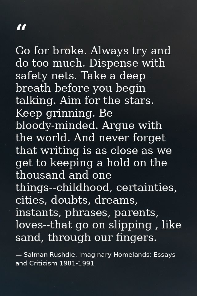 Go for broke. Always try and do too much. Dispense with safety nets. Take a deep breath before you begin talking. Aim fo — Salman Rushdie, Imaginary Homelands: Essays and Criticism 1981-1991