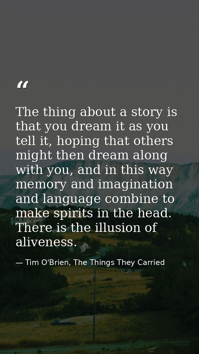 The thing about a story is that you dream it as you tell it, hoping that others might then dream along with you, and in  — Tim O'Brien, The Things They Carried
