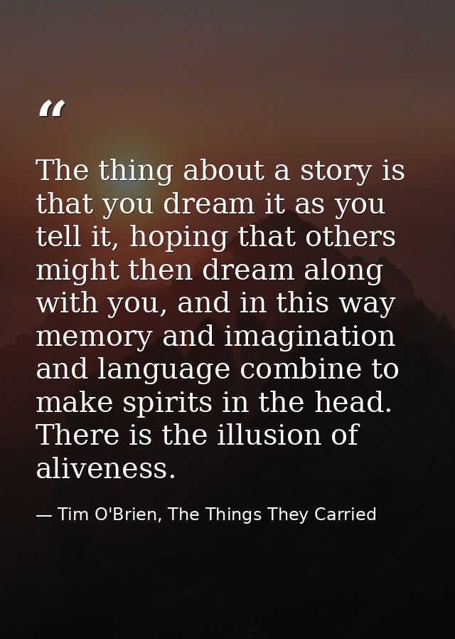The thing about a story is that you dream it as you tell it, hoping that others might then dream along with you, and in  — Tim O'Brien, The Things They Carried