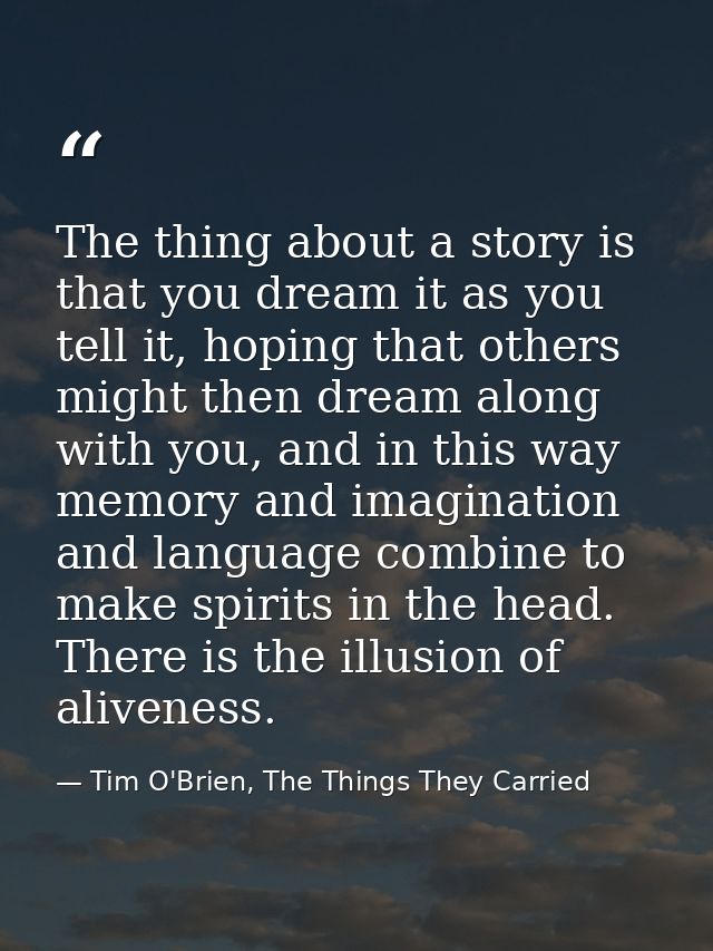 The thing about a story is that you dream it as you tell it, hoping that others might then dream along with you, and in  — Tim O'Brien, The Things They Carried