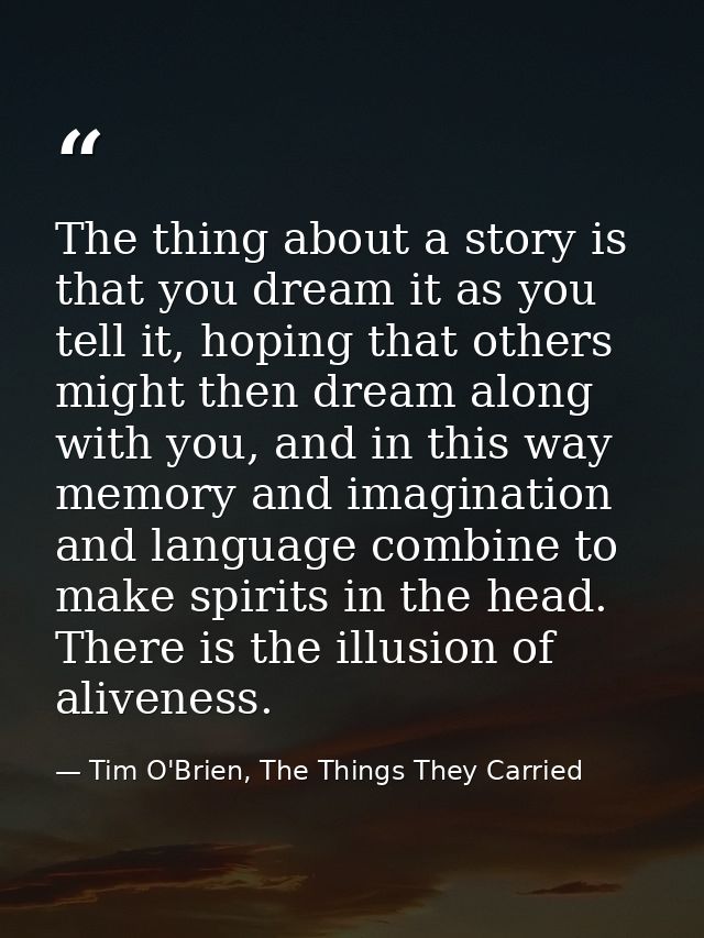 The thing about a story is that you dream it as you tell it, hoping that others might then dream along with you, and in  — Tim O'Brien, The Things They Carried