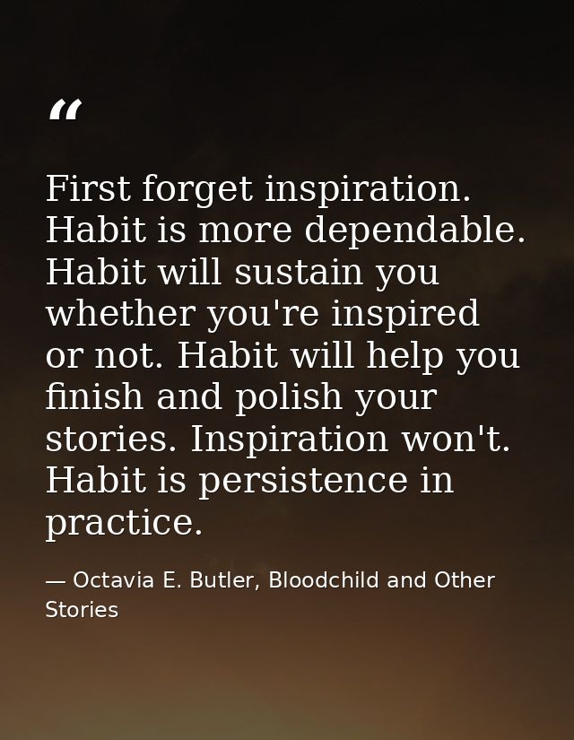 First forget inspiration. Habit is more dependable. Habit will sustain you whether you're inspired or not. Habit will he — Octavia E. Butler, Bloodchild and Other Stories