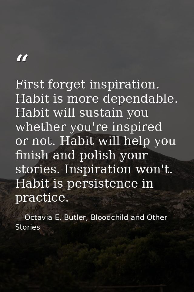 First forget inspiration. Habit is more dependable. Habit will sustain you whether you're inspired or not. Habit will he — Octavia E. Butler, Bloodchild and Other Stories