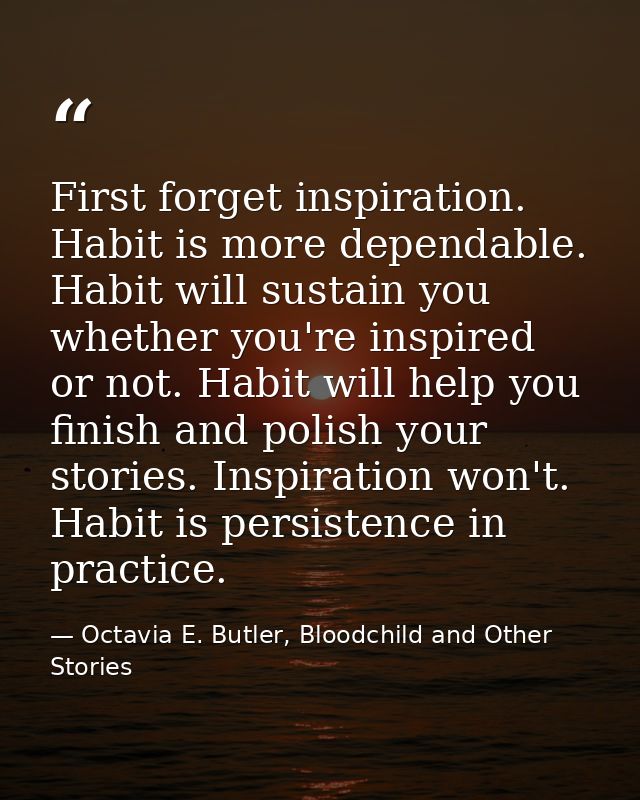 First forget inspiration. Habit is more dependable. Habit will sustain you whether you're inspired or not. Habit will he — Octavia E. Butler, Bloodchild and Other Stories