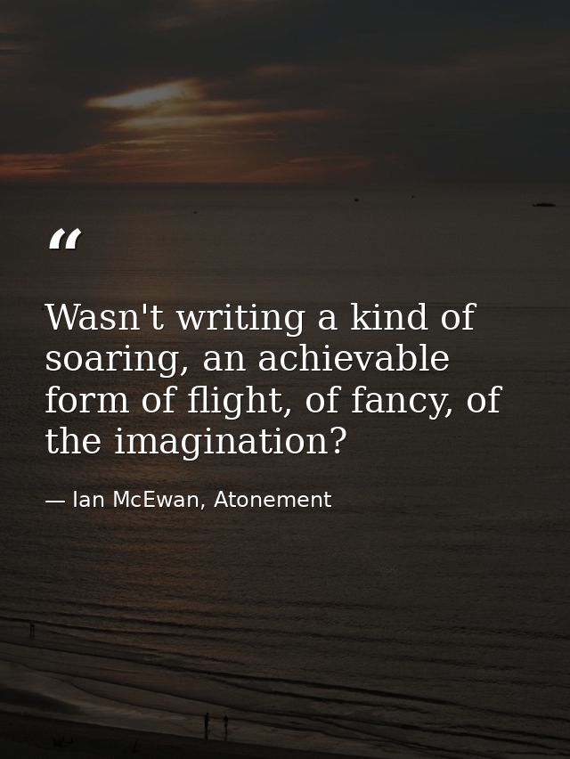 Wasn't writing a kind of soaring, an achievable form of flight, of fancy, of the imagination? — Ian McEwan, Atonement